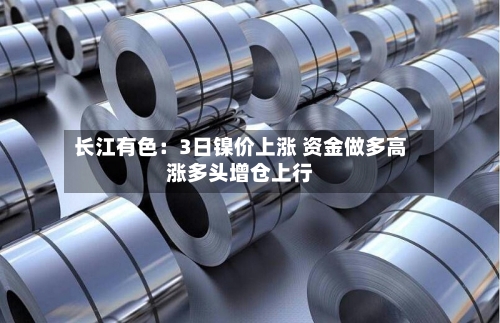 长江有色:3日镍价上涨 资金做多高涨多头增仓上行-第2张图片