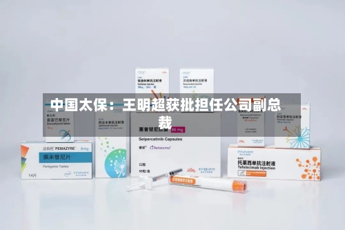 中国太保:王明超获批担任公司副总裁-第2张图片