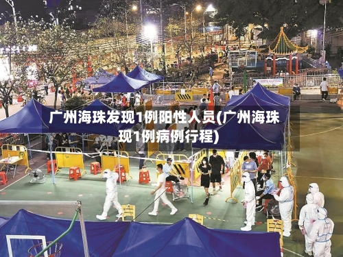 广州海珠发现1例阳性人员(广州海珠现1例病例行程)