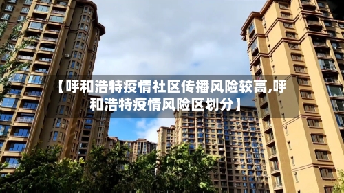 【呼和浩特疫情社区传播风险较高,呼和浩特疫情风险区划分】