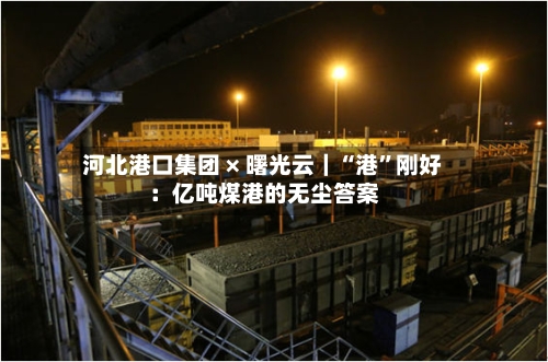 河北港口集团 × 曙光云｜“港”刚好：亿吨煤港的无尘答案-第2张图片
