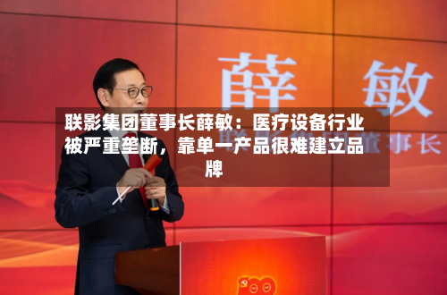 联影集团董事长薛敏：医疗设备行业被严重垄断，靠单一产品很难建立品牌