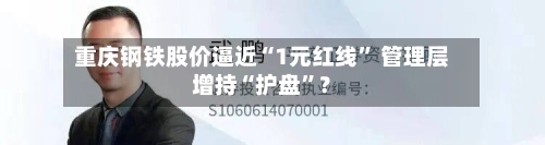 重庆钢铁股价逼近“1元红线” 管理层增持“护盘”？-第2张图片