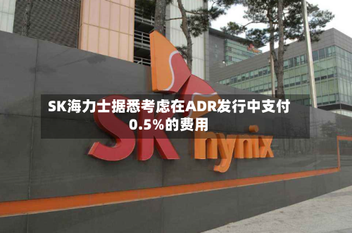 SK海力士据悉考虑在ADR发行中支付0.5%的费用-第2张图片