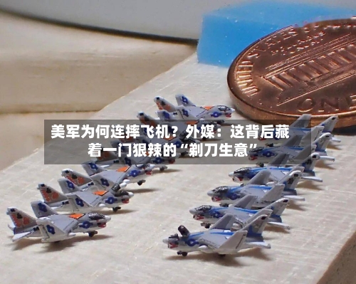 美军为何连摔飞机？外媒：这背后藏着一门狠辣的“剃刀生意”