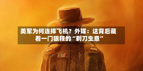 美军为何连摔飞机？外媒：这背后藏着一门狠辣的“剃刀生意	”-第2张图片