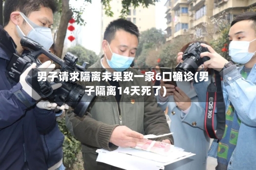 男子请求隔离未果致一家6口确诊(男子隔离14天死了)-第2张图片