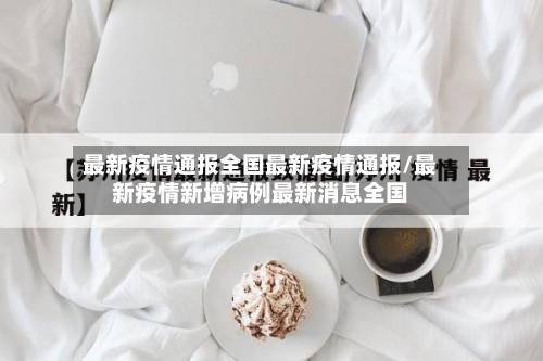 最新疫情通报全国最新疫情通报/最新疫情新增病例最新消息全国