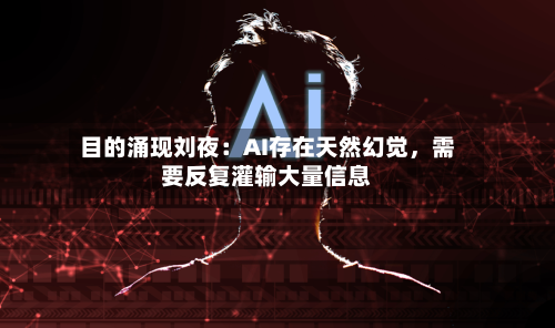 目的涌现刘夜：AI存在天然幻觉，需要反复灌输大量信息-第2张图片