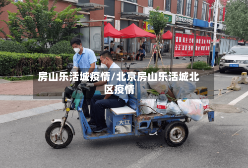房山乐活城疫情/北京房山乐活城北区疫情