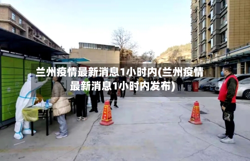 兰州疫情最新消息1小时内(兰州疫情最新消息1小时内发布)-第3张图片