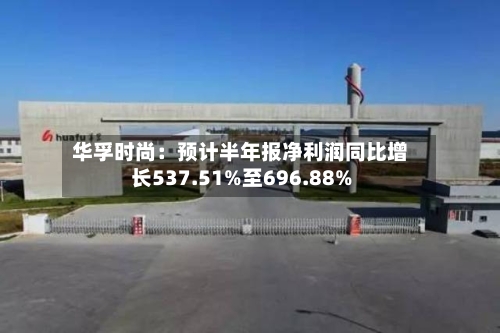 华孚时尚:预计半年报净利润同比增长537.51%至696.88%-第2张图片