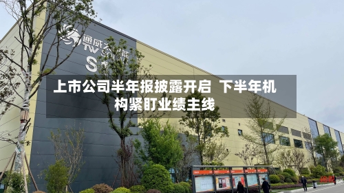 上市公司半年报披露开启  下半年机构紧盯业绩主线-第1张图片