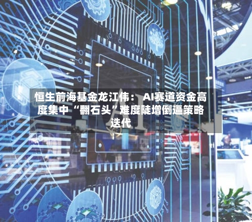 恒生前海基金龙江伟： AI赛道资金高度集中 “翻石头”难度陡增倒逼策略迭代-第2张图片