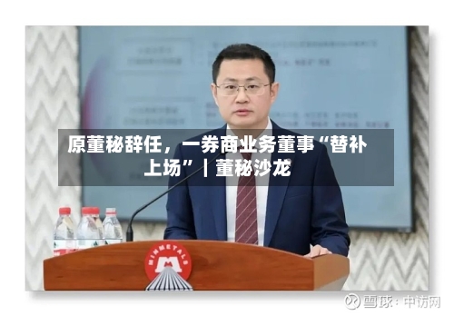 原董秘辞任	，一券商业务董事“替补上场”｜董秘沙龙-第2张图片