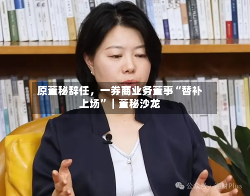 原董秘辞任，一券商业务董事“替补上场”｜董秘沙龙-第1张图片