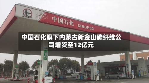 中国石化旗下内蒙古新金山碳纤维公司增资至12亿元