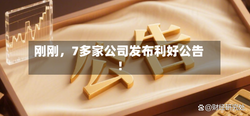 刚刚，7多家公司发布利好公告！-第3张图片
