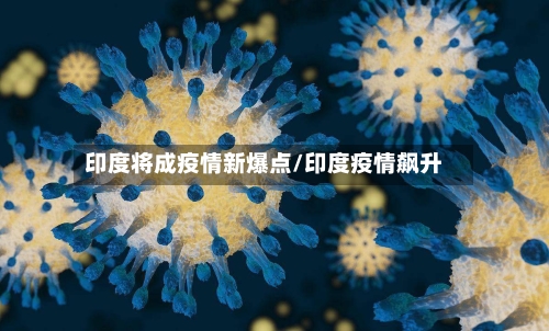 印度将成疫情新爆点/印度疫情飙升