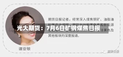 光大期货:7月6日矿钢煤焦日报-第1张图片