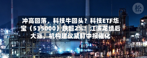 冲高回落，科技牛回头？科技ETF华宝（515000）跌超2%！江波龙绩后大涨，机构建议紧盯中报催化