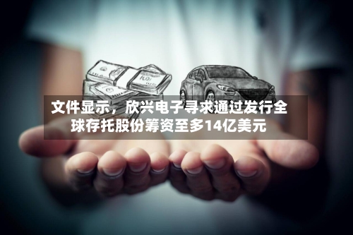 文件显示	，欣兴电子寻求通过发行全球存托股份筹资至多14亿美元-第2张图片