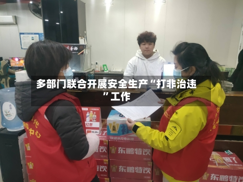 多部门联合开展安全生产“打非治违	”工作-第3张图片