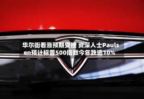 华尔街看涨预期受挫 资深人士Paulsen预计标普500指数今年跌逾10%-第2张图片