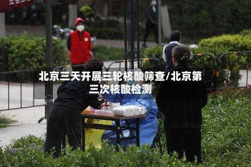 北京三天开展三轮核酸筛查/北京第三次核酸检测