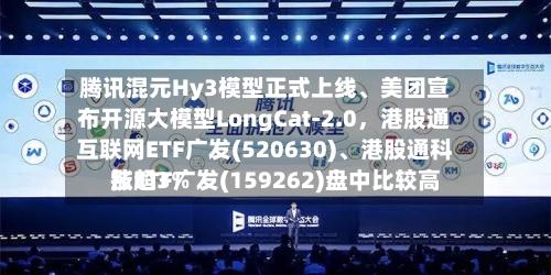 腾讯混元Hy3模型正式上线、美团宣布开源大模型LongCat-2.0	，港股通互联网ETF广发(520630)、港股通科技ETF广发(159262)盘中比较高涨超3%-第2张图片