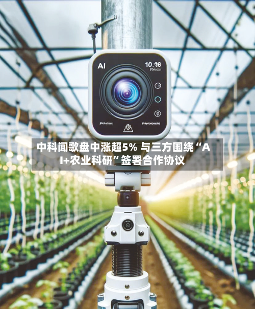 中科闻歌盘中涨超5% 与三方围绕“AI+农业科研”签署合作协议-第1张图片