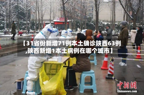 【31省份新增71例本土确诊陕西63例,陕西新增1本土病例在哪个城市】-第2张图片