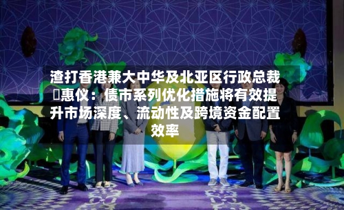 渣打香港兼大中华及北亚区行政总裁禤惠仪：债市系列优化措施将有效提升市场深度、流动性及跨境资金配置效率-第2张图片