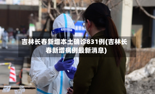 吉林长春新增本土确诊831例(吉林长春新增病例最新消息)-第3张图片