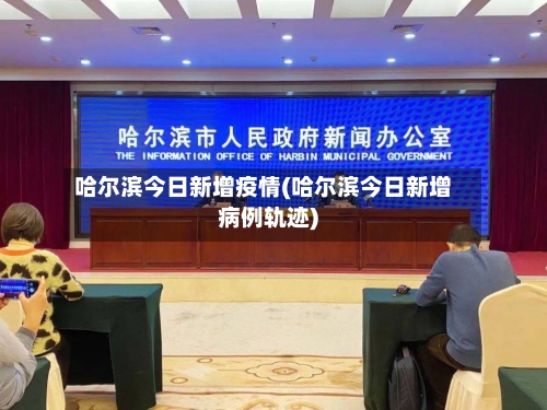哈尔滨今日新增疫情(哈尔滨今日新增病例轨迹)