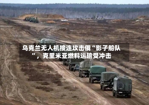 乌克兰无人机接连攻击俄“影子船队	”，克里米亚燃料运输受冲击-第3张图片