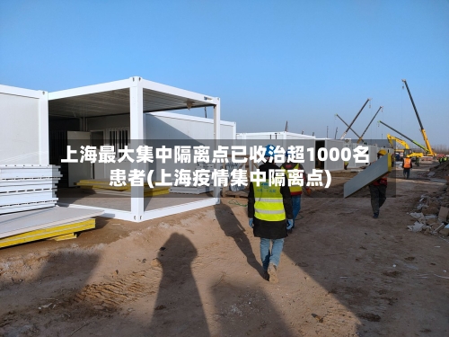 上海最大集中隔离点已收治超1000名患者(上海疫情集中隔离点)