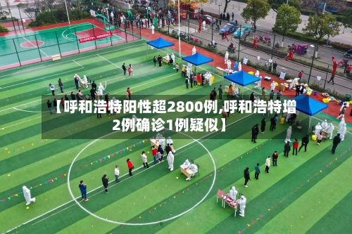 【呼和浩特阳性超2800例,呼和浩特增2例确诊1例疑似】
