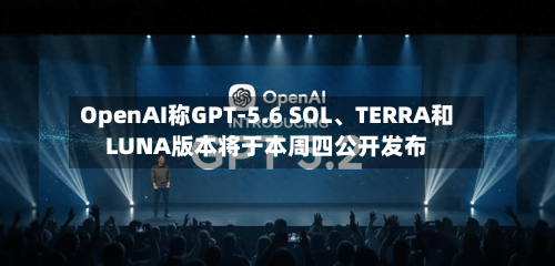 OpenAI称GPT-5.6 SOL、TERRA和LUNA版本将于本周四公开发布