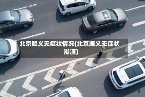 北京顺义无症状情况(北京顺义无症状溯源)