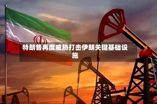 特朗普再度威胁打击伊朗关键基础设施-第2张图片