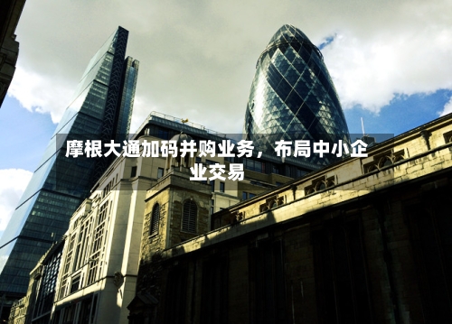 摩根大通加码并购业务	，布局中小企业交易-第3张图片