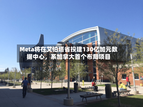 Meta将在艾伯塔省投建130亿加元数据中心，系加拿大首个布局项目-第2张图片