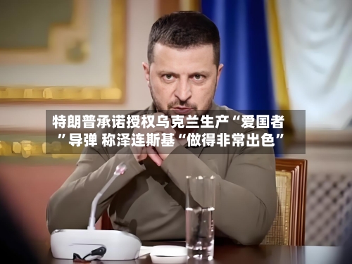 特朗普承诺授权乌克兰生产“爱国者”导弹 称泽连斯基“做得非常出色”-第3张图片