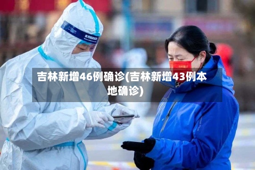吉林新增46例确诊(吉林新增43例本地确诊)