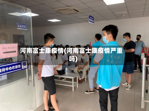 河南富士康疫情(河南富士康疫情严重吗)-第2张图片