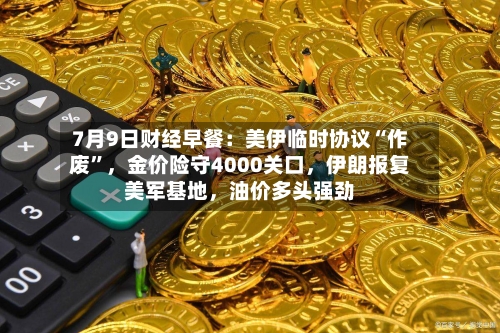 7月9日财经早餐：美伊临时协议“作废”，金价险守4000关口，伊朗报复美军基地	，油价多头强劲-第2张图片