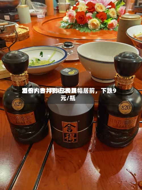 酒价内参7月9日费用发布：古井贡古20跌幅居前	，下跌9元/瓶-第2张图片