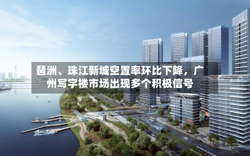 琶洲、珠江新城空置率环比下降，广州写字楼市场出现多个积极信号-第3张图片