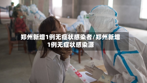 郑州新增1例无症状感染者/郑州新增1例无症状感染源-第2张图片